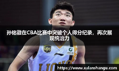 孙铭徽在CBA比赛中突破个人得分纪录，再次展现统治力