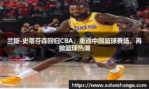 兰斯-史蒂芬森回归CBA，重返中国篮球赛场，再掀篮球热潮