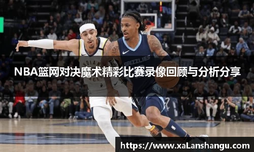 NBA篮网对决魔术精彩比赛录像回顾与分析分享