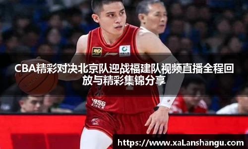 CBA精彩对决北京队迎战福建队视频直播全程回放与精彩集锦分享