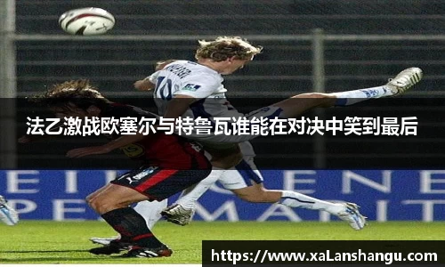 法乙激战欧塞尔与特鲁瓦谁能在对决中笑到最后