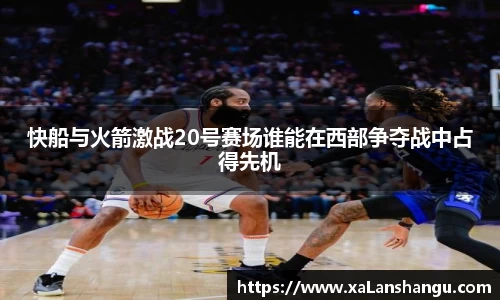 快船与火箭激战20号赛场谁能在西部争夺战中占得先机