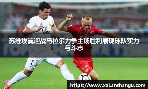 苏维埃翼迎战乌拉尔力争主场胜利展现球队实力与斗志