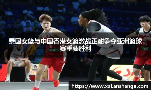 泰国女篮与中国香港女篮激战正酣争夺亚洲篮球赛重要胜利