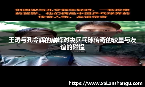 王涛与孔令辉的巅峰对决乒乓球传奇的较量与友谊的碰撞